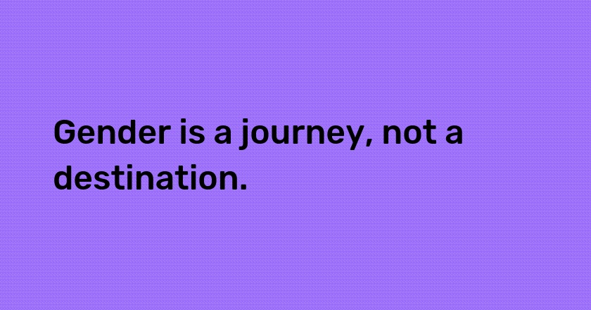 Gender is a journey, not a destination.