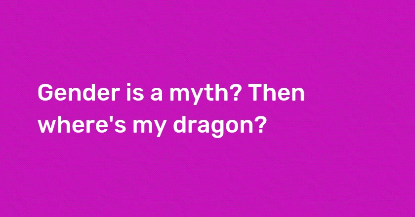 Gender is a myth? Then where's my dragon?