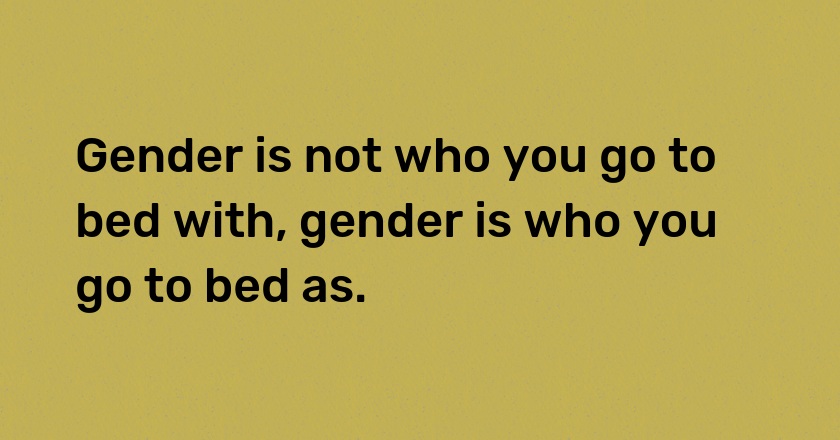 Gender is not who you go to bed with, gender is who you go to bed as.