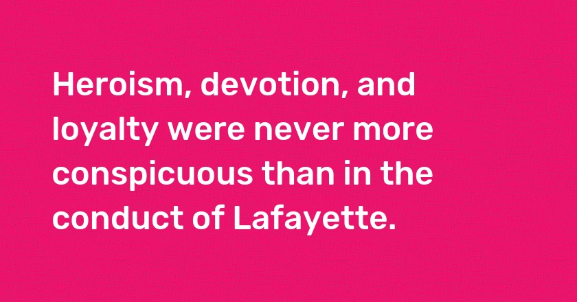 Heroism, devotion, and loyalty were never more conspicuous than in the conduct of Lafayette.