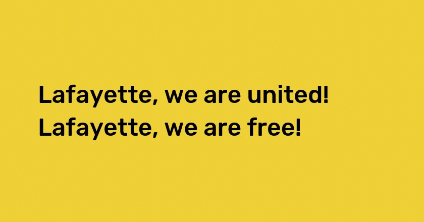 Lafayette, we are united! Lafayette, we are free!