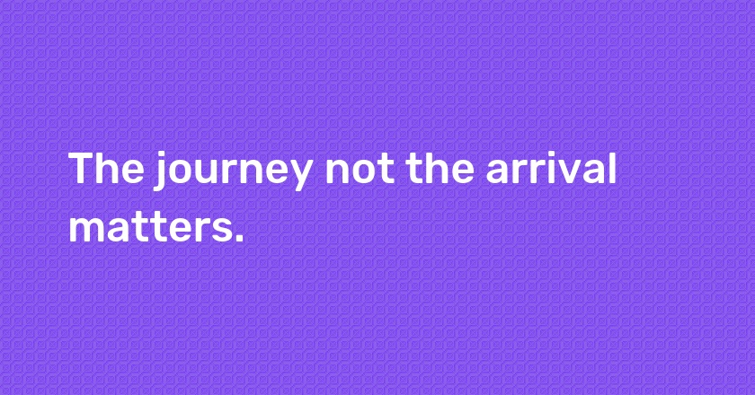 The journey not the arrival matters.