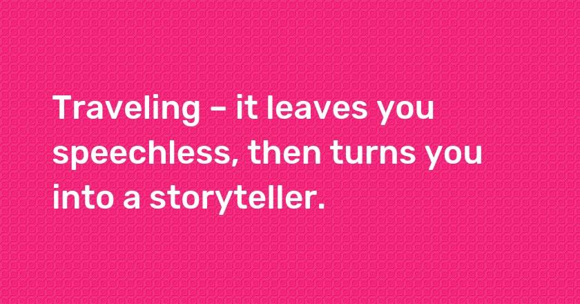 Traveling – it leaves you speechless, then turns you into a storyteller.