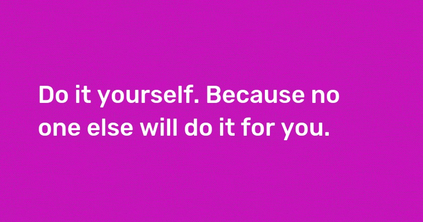 Do it yourself. Because no one else will do it for you.