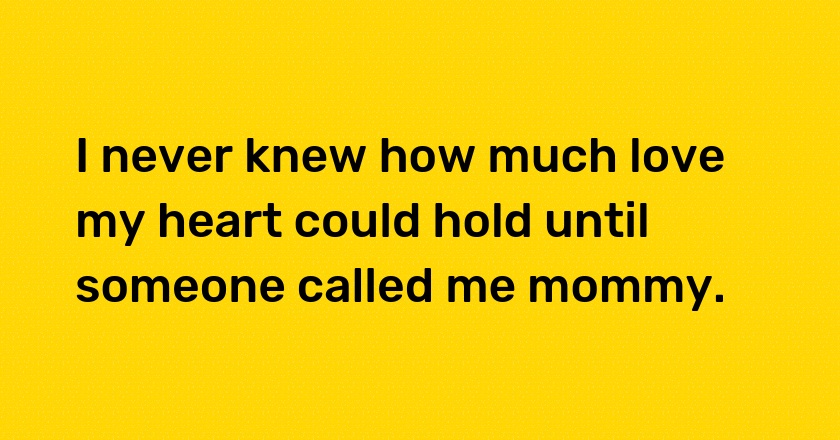 I never knew how much love my heart could hold until someone called me mommy.