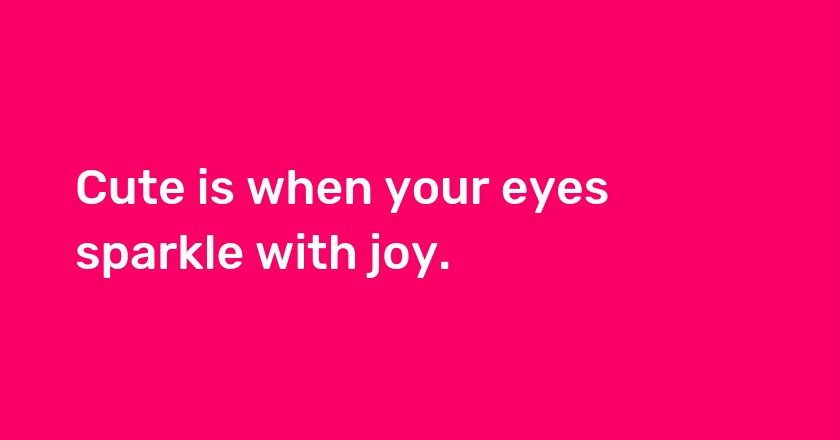 Cute is when your eyes sparkle with joy.