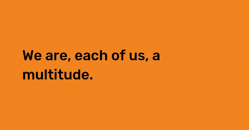 We are, each of us, a multitude.