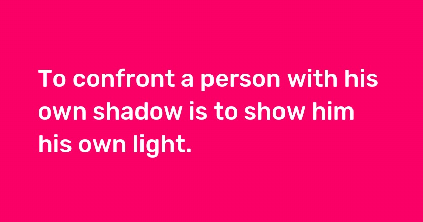 To confront a person with his own shadow is to show him his own light.