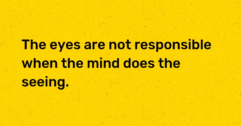 The eyes are not responsible when the mind does the seeing.