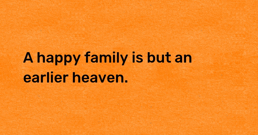 A happy family is but an earlier heaven.