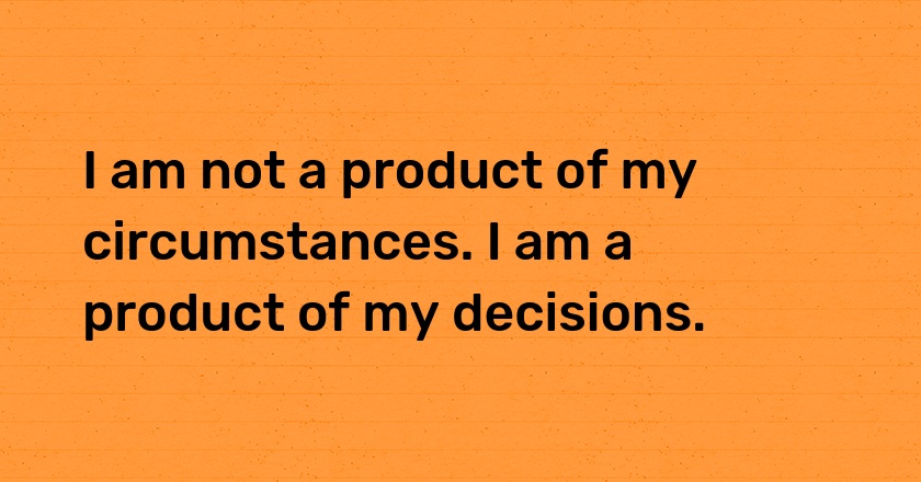 I am not a product of my circumstances. I am a product of my decisions.