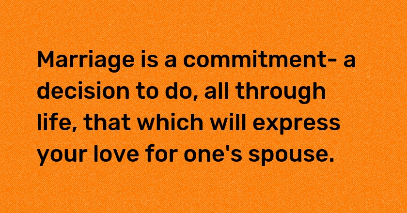 Marriage is a commitment- a decision to do, all through life, that which will express your love for one's spouse.