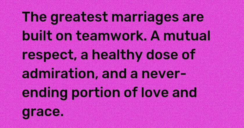 The greatest marriages are built on teamwork. A mutual respect, a healthy dose of admiration, and a never-ending portion of love and grace.