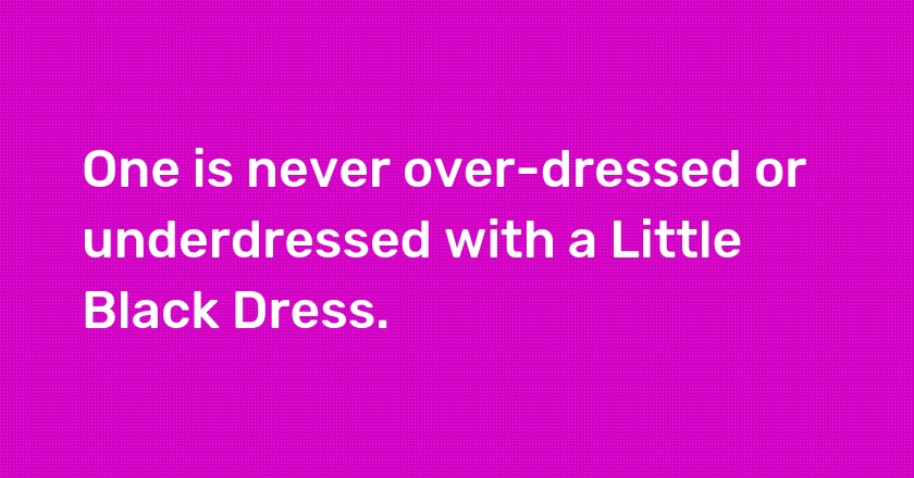 One is never over-dressed or underdressed with a Little Black Dress.