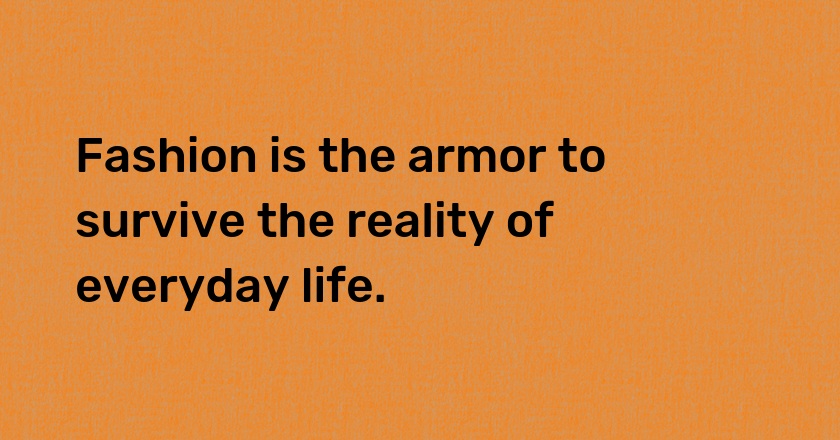 Fashion is the armor to survive the reality of everyday life.