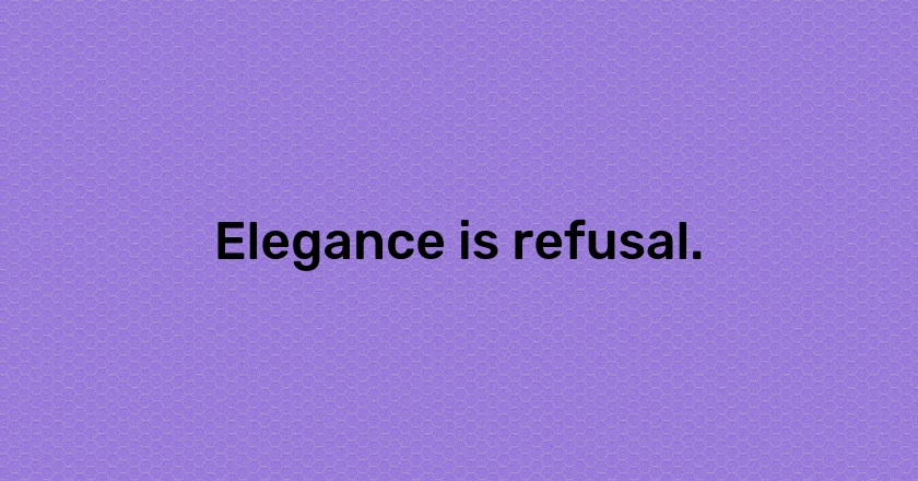 Elegance is refusal.