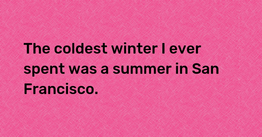 The coldest winter I ever spent was a summer in San Francisco.