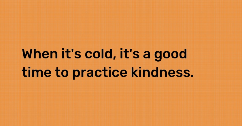 When it's cold, it's a good time to practice kindness.