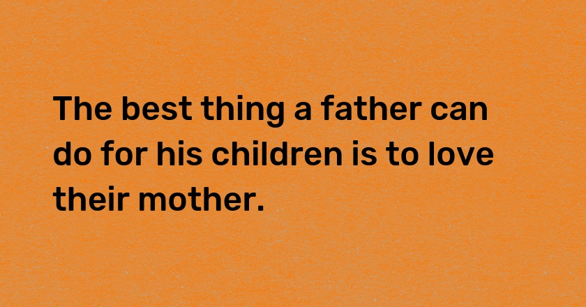 The best thing a father can do for his children is to love their mother.