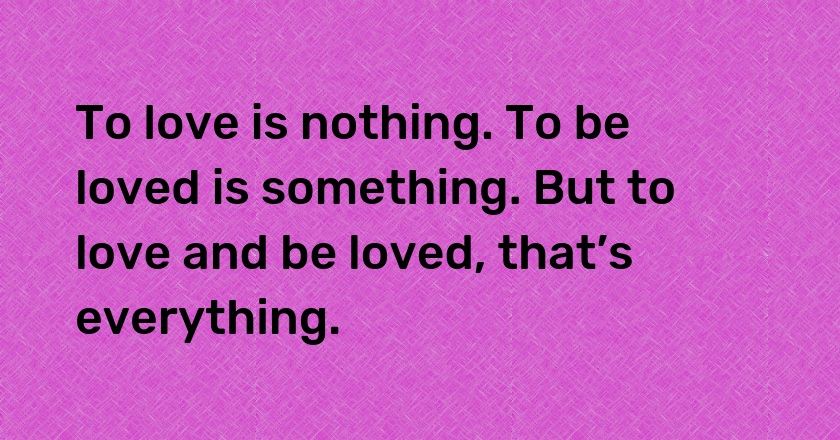 To love is nothing. To be loved is something. But to love and be loved, that’s everything.