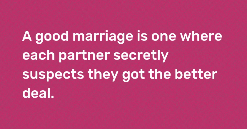 A good marriage is one where each partner secretly suspects they got the better deal.