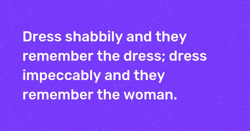 Dress shabbily and they remember the dress; dress impeccably and they remember the woman.