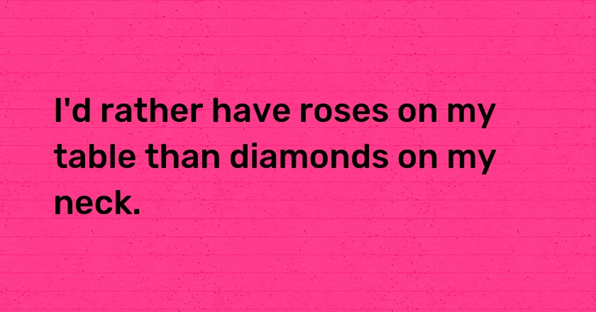 I'd rather have roses on my table than diamonds on my neck.