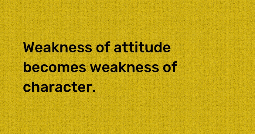 Weakness of attitude becomes weakness of character.