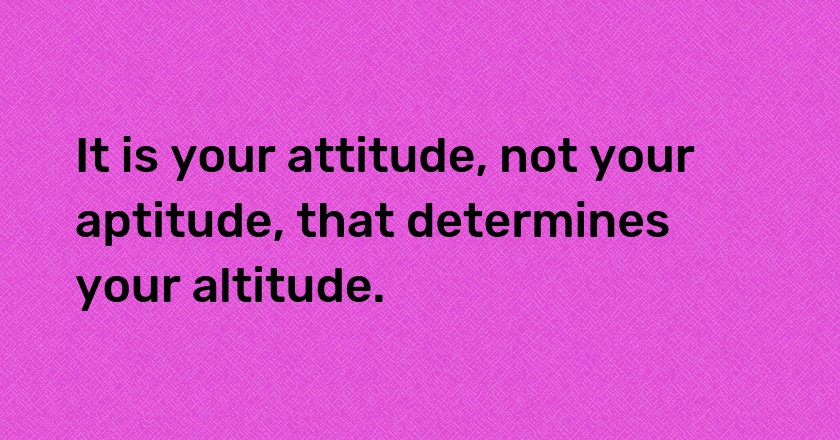 It is your attitude, not your aptitude, that determines your altitude.