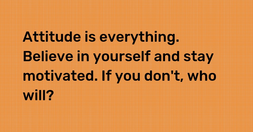 Attitude is everything. Believe in yourself and stay motivated. If you don't, who will?