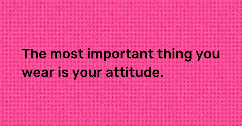 The most important thing you wear is your attitude.