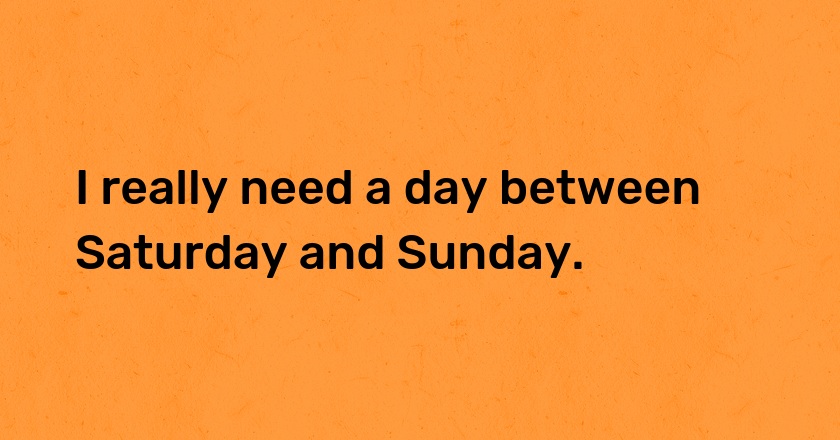 I really need a day between Saturday and Sunday.