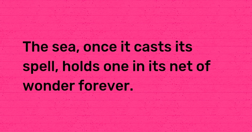 The sea, once it casts its spell, holds one in its net of wonder forever.