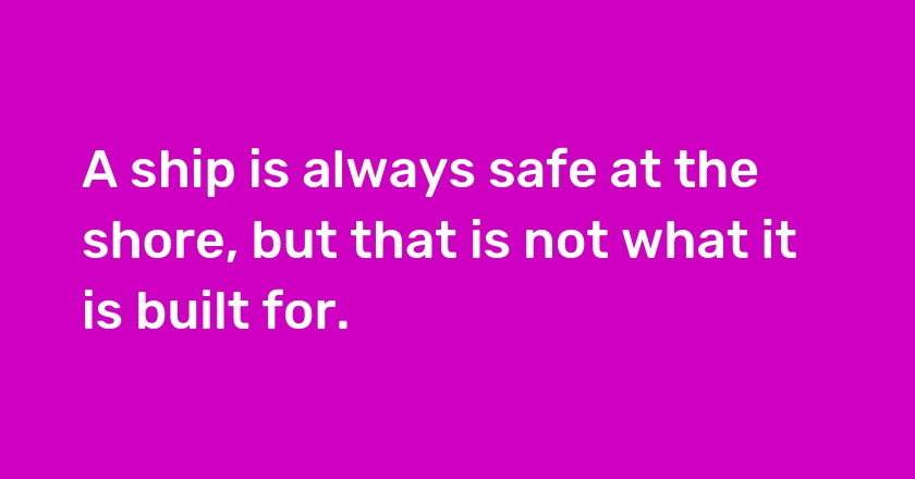 A ship is always safe at the shore, but that is not what it is built for.