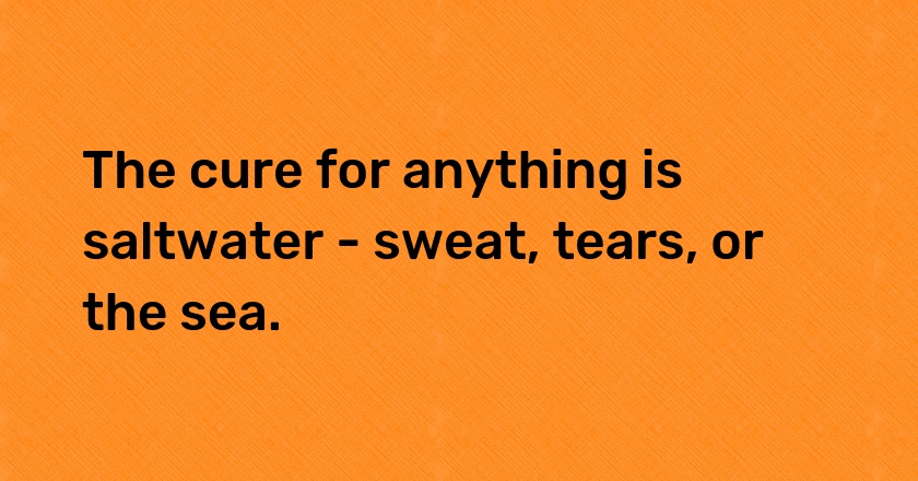 The cure for anything is saltwater - sweat, tears, or the sea.