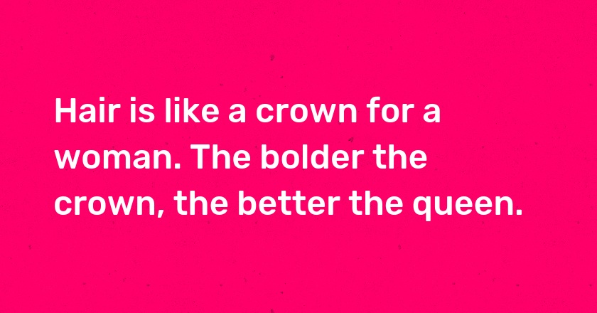 Hair is like a crown for a woman. The bolder the crown, the better the queen.