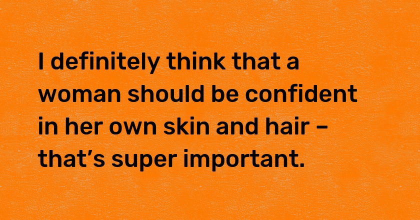 I definitely think that a woman should be confident in her own skin and hair – that’s super important.