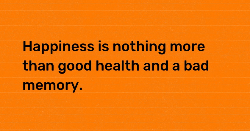 Happiness is nothing more than good health and a bad memory.