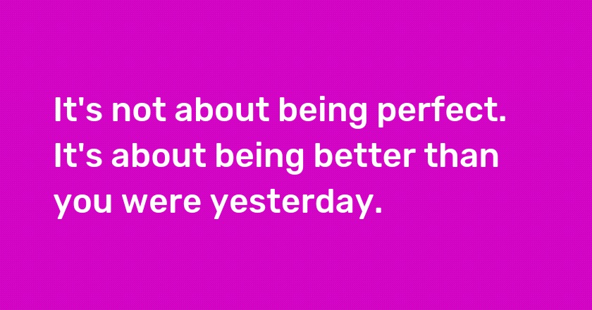 It's not about being perfect. It's about being better than you were yesterday.