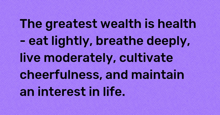 The greatest wealth is health - eat lightly, breathe deeply, live moderately, cultivate cheerfulness, and maintain an interest in life.