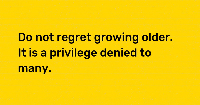 Do not regret growing older. It is a privilege denied to many.