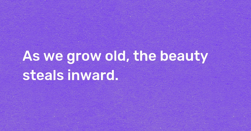 As we grow old, the beauty steals inward.