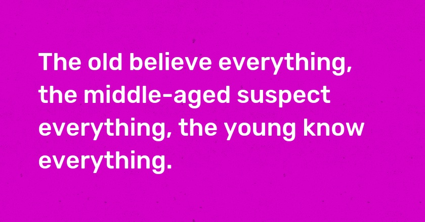 The old believe everything, the middle-aged suspect everything, the young know everything.