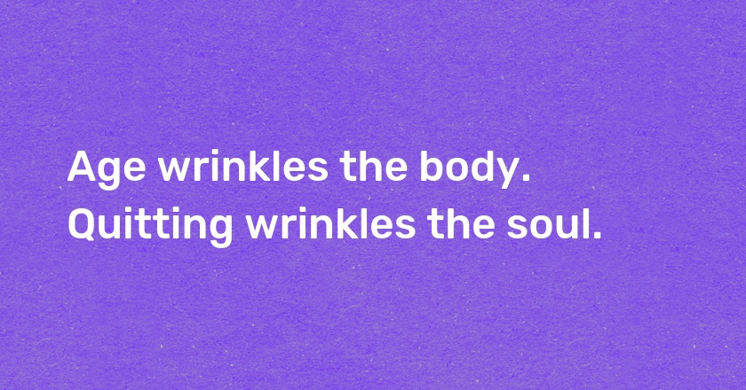 Age wrinkles the body. Quitting wrinkles the soul.