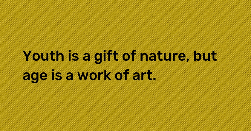 Youth is a gift of nature, but age is a work of art.