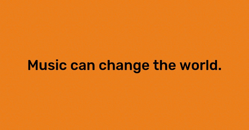 Music can change the world.