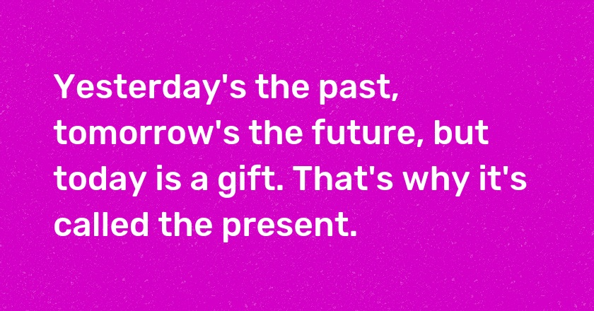 Yesterday's the past, tomorrow's the future, but today is a gift. That's why it's called the present.