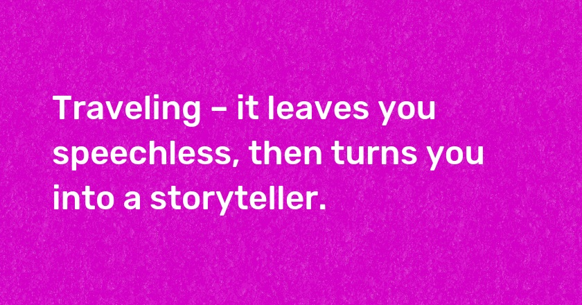 Traveling – it leaves you speechless, then turns you into a storyteller.