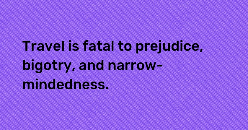 Travel is fatal to prejudice, bigotry, and narrow-mindedness.