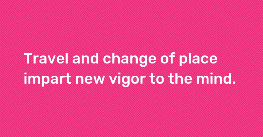 Travel and change of place impart new vigor to the mind.